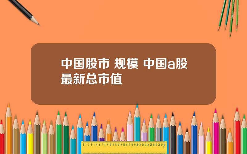 中国股市 规模 中国a股最新总市值